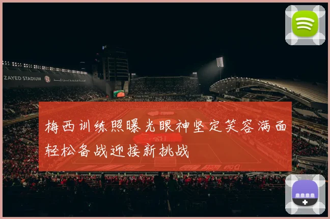 梅西训练照曝光眼神坚定笑容满面轻松备战迎接新挑战