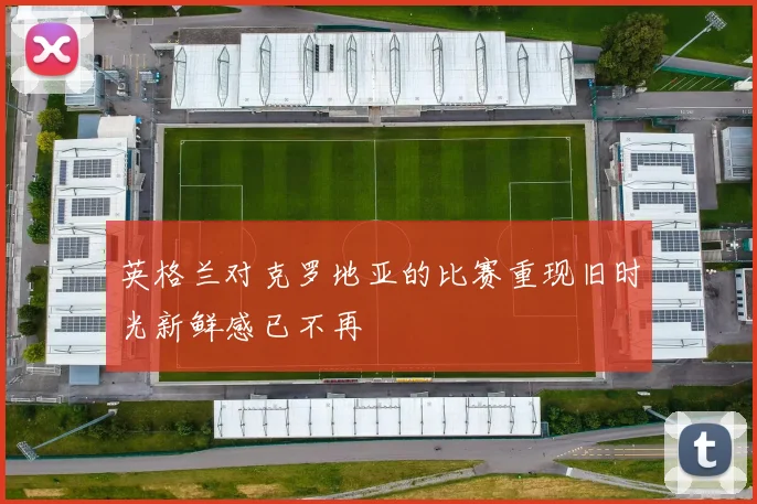 英格兰对克罗地亚的比赛重现旧时光新鲜感已不再