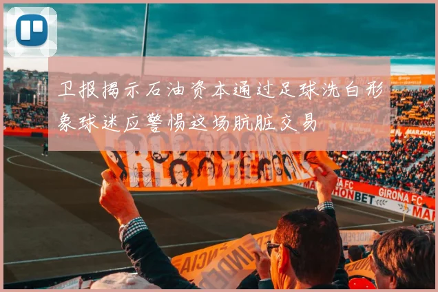 卫报揭示石油资本通过足球洗白形象球迷应警惕这场肮脏交易