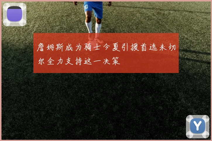 詹姆斯成为骑士今夏引援首选米切尔全力支持这一决策